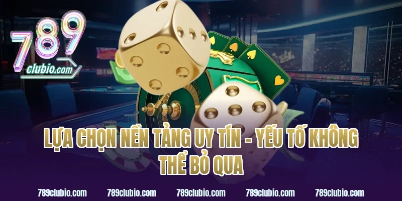 Lựa Chọn Nền Tảng Uy Tín – Yếu Tố Không Thể Bỏ Qua